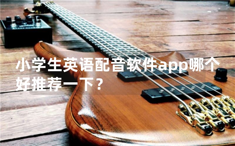 小学生英语配音软件app哪个好推荐一下？