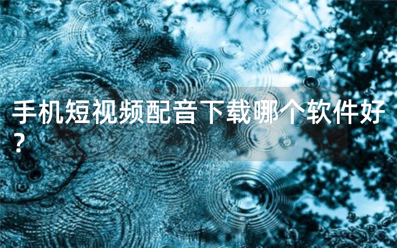 手机短视频配音下载哪个软件好？