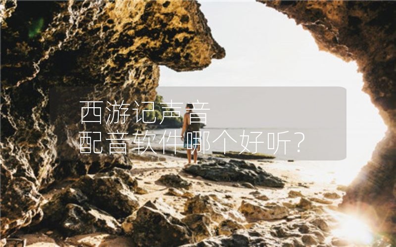 西游记声音 配音软件哪个好听？