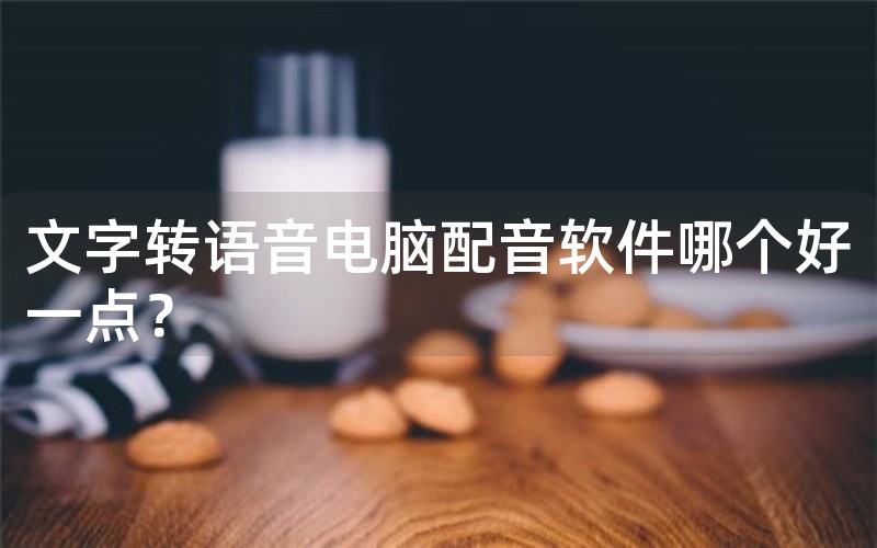 文字转语音电脑配音软件哪个好一点？