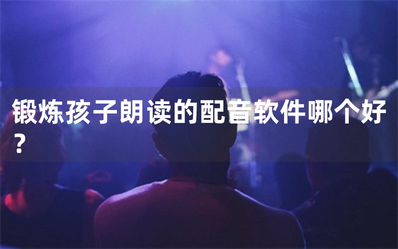 锻炼孩子朗读的配音软件哪个好？