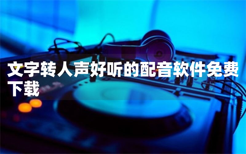 文字转人声好听的配音软件免费下载