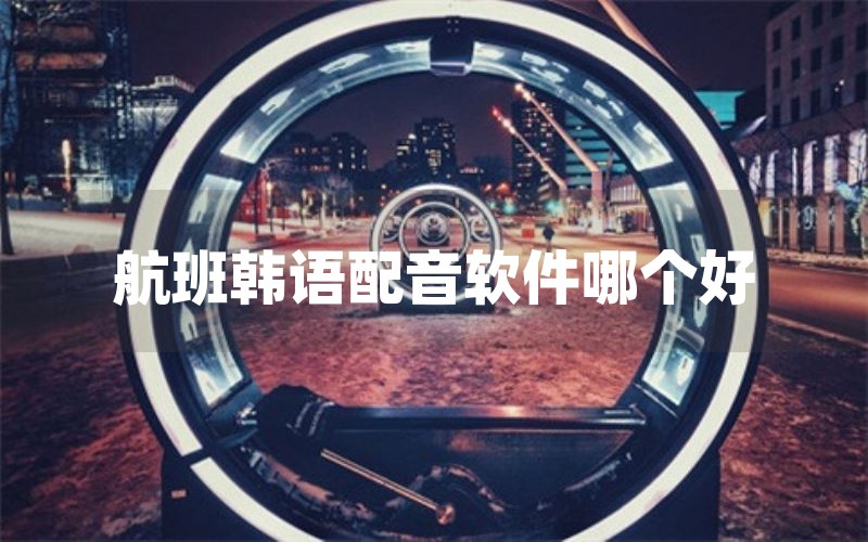 航班韩语配音软件哪个好